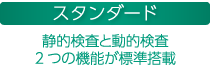 スタンダード 静的検査と動的検査 2つの機能が標準搭載