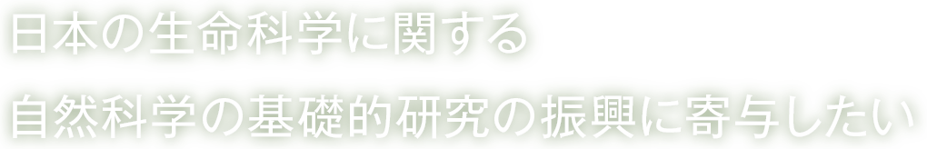 日本の生命科学に関する自然科学の基礎的研究の振興に寄与したい